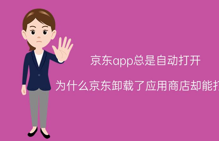 京东app总是自动打开 为什么京东卸载了应用商店却能打开？